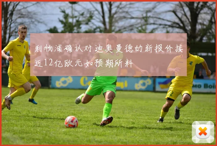 利物浦确认对迪奥曼德的新报价接近12亿欧元如预期所料