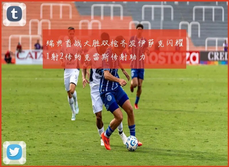 瑞典首战大胜双枪齐发伊萨克闪耀1射2传约克雷斯传射助力