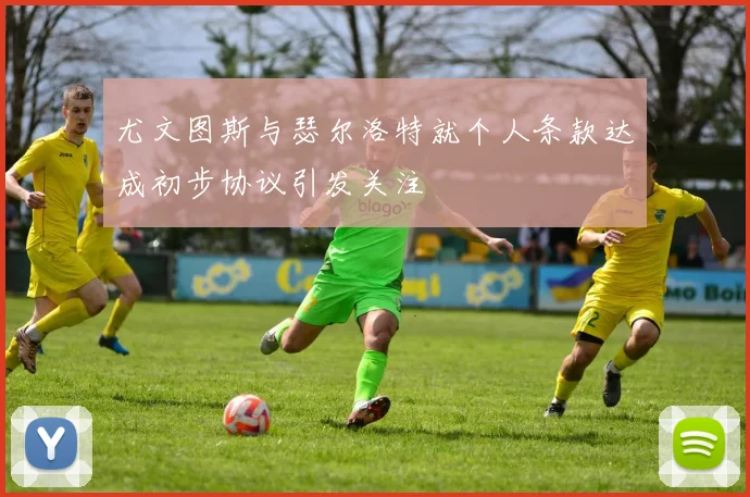 尤文图斯与瑟尔洛特就个人条款达成初步协议引发关注