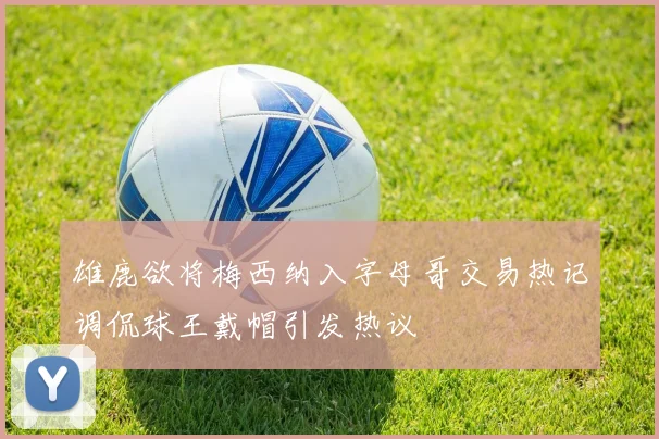 雄鹿欲将梅西纳入字母哥交易热记调侃球王戴帽引发热议