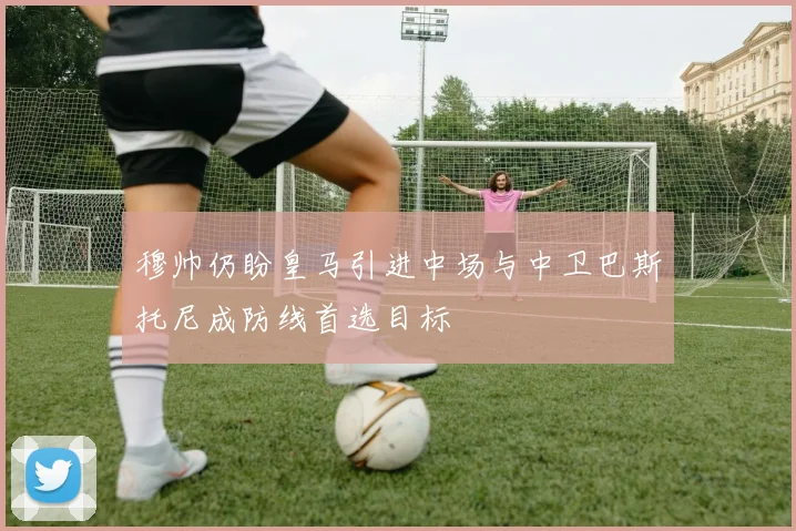 穆帅仍盼皇马引进中场与中卫巴斯托尼成防线首选目标