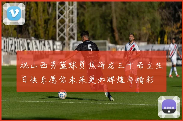 祝山西男篮球员焦海龙三十而立生日快乐愿你未来更加辉煌与精彩