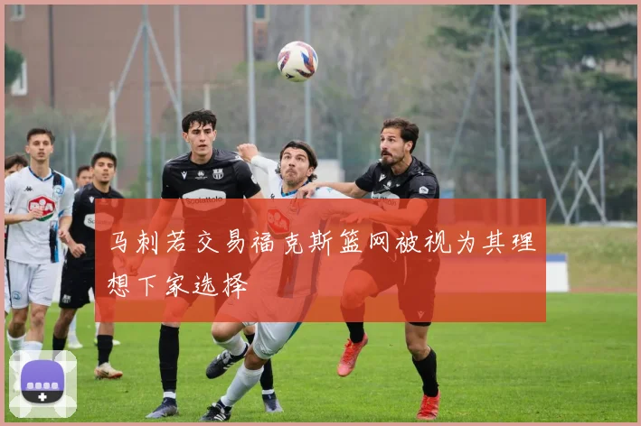 马刺若交易福克斯篮网被视为其理想下家选择