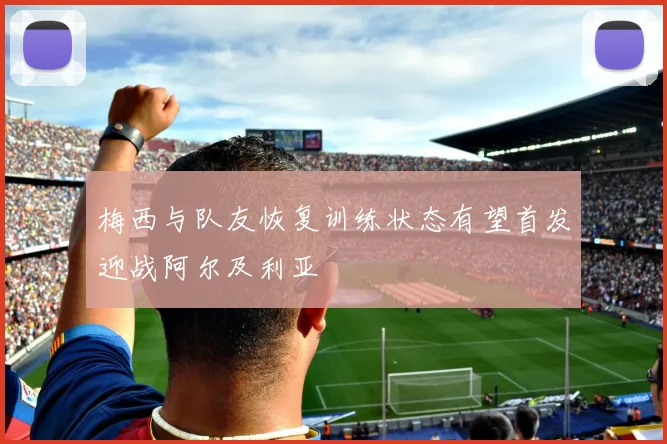 梅西与队友恢复训练状态有望首发迎战阿尔及利亚