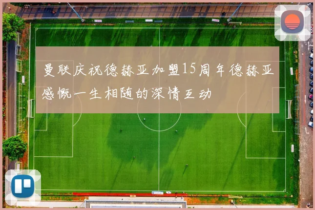 曼联庆祝德赫亚加盟15周年德赫亚感慨一生相随的深情互动