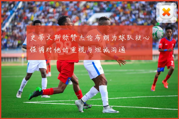史蒂文斯称赞杰伦布朗为球队核心强调对他的重视与坦诚沟通