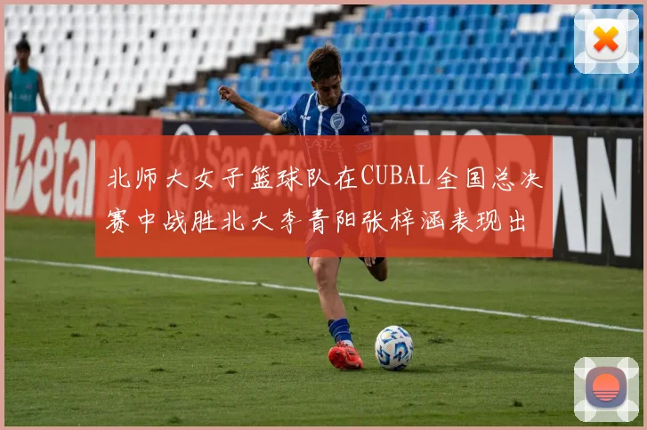 北师大女子篮球队在CUBAL全国总决赛中战胜北大李青阳张梓涵表现出色助力胜利
